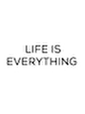 LIFE IS EVERYTHING