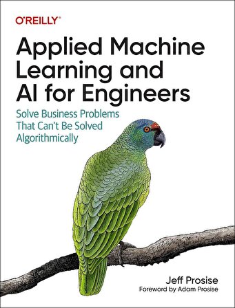 Applied Machine Learning and AI for Engineers: Solve Business Problems That Can't Be Solved Algorithmically Jeff Prosise