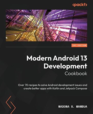 Modern Android 13 Development Cookbook: Over 70 recipes to solve Android development issues and create better apps with Kotlin and Jetpack Compose Madona S. Wambua