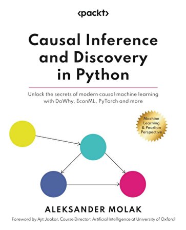 Causal Inference and Discovery in Python: Unlock the secrets of modern causal machine learning with DoWhy, EconML, PyTorch and more Aleksander Molak