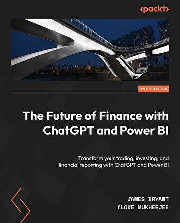 The Future of Finance with ChatGPT and Power BI: Transform your trading, investing, and financial reporting with ChatGPT and Power BI James Bryant Aloke Mukherjee