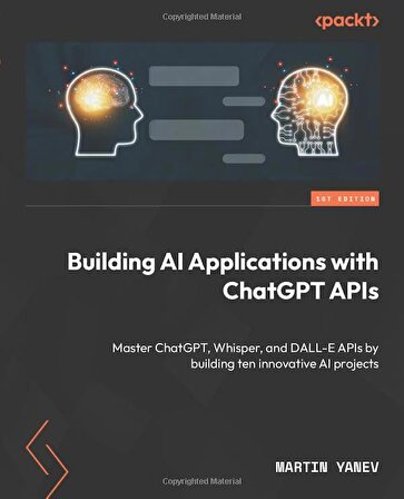 Building AI Applications with ChatGPT APIs: Master ChatGPT, Whisper, and DALL-E APIs by building ten innovative AI projects Martin Yanev