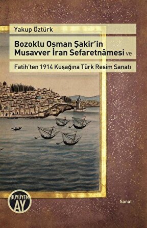 Bozoklu Osman Şakir'in Musavver İran Sefaretnamesi ve Fatih'ten 1914 Kuşağına Türk Resim Sanatı / Yakup Öztürk