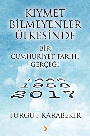 Kıymet Bilmeyenler Ülkesinde Bir Cumhuriyet Tarihi Gerçeği (1886-1958-2017) / Turgut Karabekir