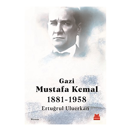Gazi Mustafa Kemal 1881-1958 - Ertuğrul Uluerkan - Kırmızı Kedi Yayınevi