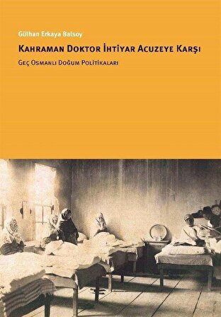 Kahraman Doktor İhtiyar Acuzeye Karşı & Geç Osmanlı Doğum Politikaları / Gülhan Erkaya Balsoy