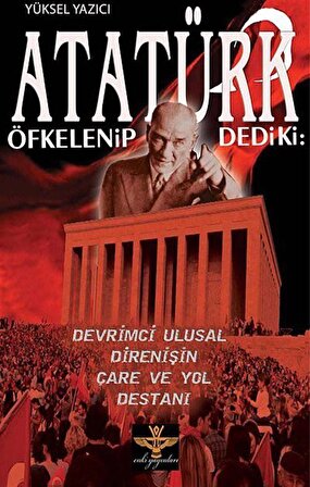 Atatürk Öfkelenip Dedi ki & Devrimci Ulusal Direnişin Çare ve Yol Destanı / Yüksel Yazıcı