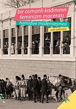 Bir Osmanlı Kadınının Feminizm Macerası ve Hamidiye Modernleşmesi / Adil Baktıaya