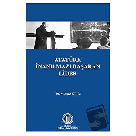 Atatürk İnanılmazı Başaran Lider / Okan Üniversitesi Kitapları / Mehmet Kılıç