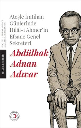 Ateşle İmtihan Günlerinde Hilal-i Ahmer’in Efsane Genel Sekreteri - Abdülhak Adnan Adıvar