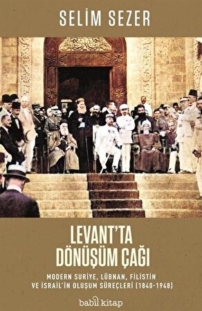 Levant'ta Dönüşüm Çağı - Modern Suriye, Lübnan, Filistin ve İsrail'in Oluşum Süreçleri (1840-1948) / Selim Sezer