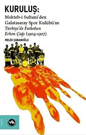 Kuruluş:Mekteb-i Sultani'den Galatasaray Spor Kulübü'ne Türkiye'de Futbolun Erken Çağı (1904-1907) / Melih Şabanoğlu
