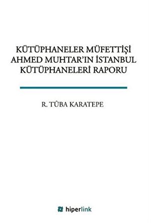 Kütüphaneler Müfettişi Ahmed Muhtar'ın İstanbul Kütüphaneleri Raporu / R. Tuba Karatepe