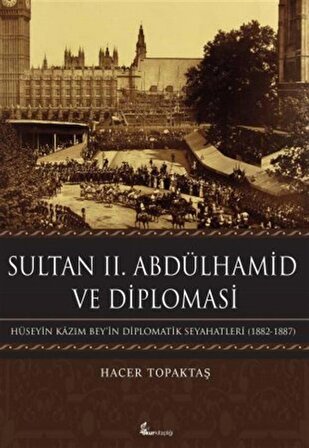 Sultan II. Abdülhamid ve Diplomasi & Hüseyin Kazım Bey'in Diplomatik Seyahatleri (1882-1887) / Hacer Topaktaş