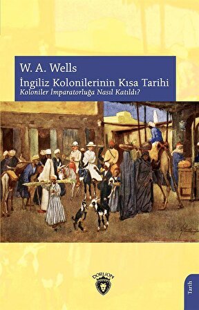 İngiliz Kolonilerinin Kısa Tarihi Koloniler İmparatorluğa Nasıl Katıldı? / W. A. Wells