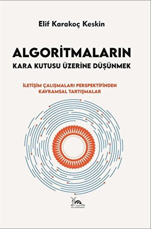 Algoritmaların Kara Kutusu Üzerine Düşünmek & İletişim Çalışmaları Perspektifinden Kavramsal Tartışmalar / Elif Karakoç Keskin