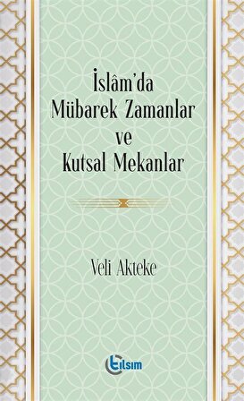 İslam'da Mübarek Zamanlar ve Kutsal Mekanlar / Veli Akteke