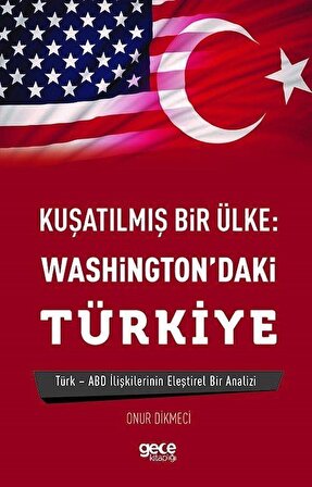 Kuşatılmş Bir Ülke: Washington'daki Türkiye & Türk-Abd İlişkilerinin Eleştirel Analizi / Onur Dikmeci