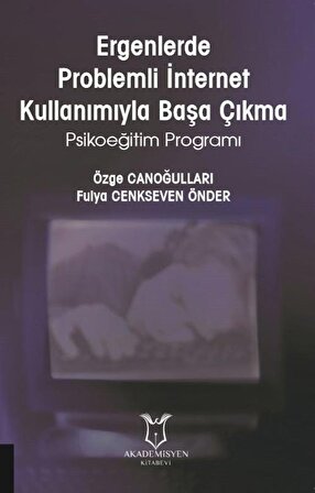 Ergenlerde Problemli İnternet Kullanımıyla Başa Çıkma Psikoeğitim Programı / Fulya Cenkseven Önder