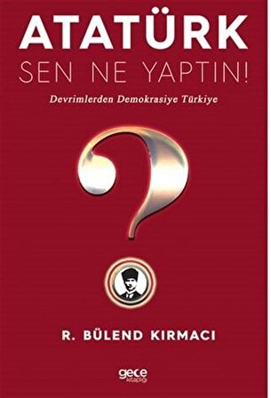 Atatürk, Sen Ne Yaptın! / Devrimlerden Demokrasiye Türkiye / Bülend Kırmacı