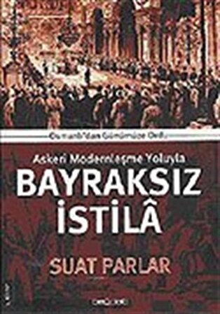 Bayraksız İstila / Osmanlıdan Günümüze Ordu Askeri Modernleşme Yoluyla / Suat Parlar